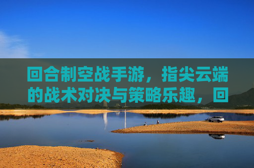 回合制空战手游,指尖云端的战术对决与策略乐趣,回合制空战手游,指尖云端的战术对决与策略乐趣