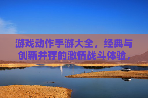 游戏动作手游大全，经典与创新并存的激情战斗体验，总有一款适合你的热血冒险，游戏动作手游大全，经典与创新并存的激情战斗体验，总有一款适合你的热血冒险