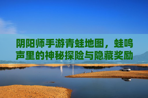阴阳师手游青蛙地图,蛙鸣声里的神秘探险与隐藏奖励,阴阳师手游青蛙地图,蛙鸣声里的神秘探险与隐藏奖励