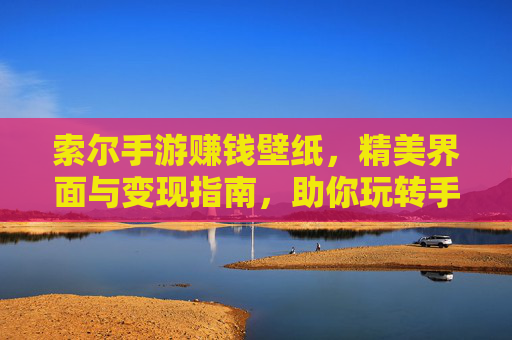 索尔手游赚钱壁纸，精美界面与变现指南，助你玩转手游赚钱新思路，索尔手游赚钱壁纸，精美界面与变现指南，助你玩转手游赚钱新思路