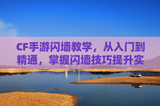 CF手游闪墙教学,从入门到精通,掌握闪墙技巧提升实战能力,CF手游闪墙教学,从入门到精通,掌握技巧提升实战能力