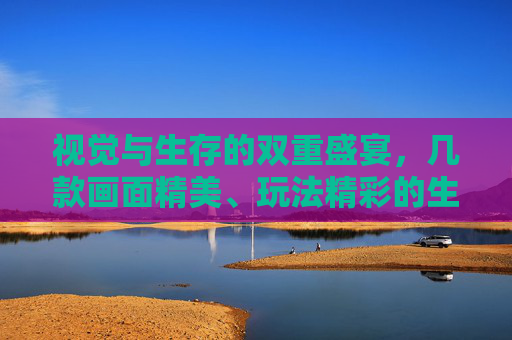 视觉与生存的双重盛宴，几款画面精美、玩法精彩的生存类手游推荐，视觉与生存的双重盛宴，几款画面精美、玩法精彩的生存类手游推荐