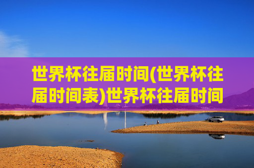 世界杯往届时间(世界杯往届时间表)世界杯往届时间表,历届世界杯举办时间汇总
