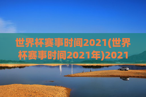 世界杯赛事时间2021(世界杯赛事时间2021年)2021年世界杯赛事时间安排
