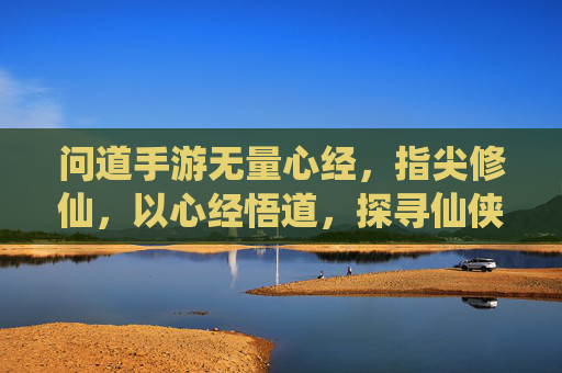 问道手游无量心经,指尖修仙,以心经悟道,探寻仙侠本真,问道手游无量心经,指尖修仙,以心悟道,探寻仙侠本真
