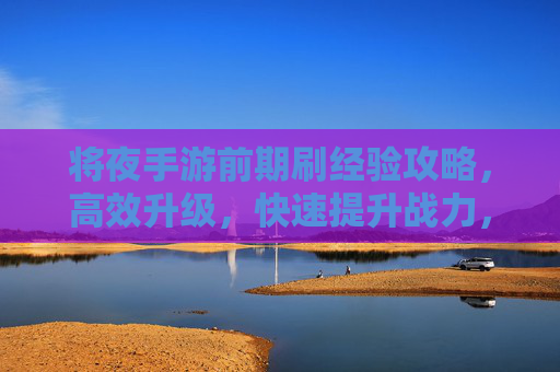 将夜手游前期刷经验攻略,高效升级,快速提升战力,将夜手游前期刷经验攻略,高效升级,快速提升战力