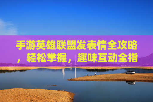 手游英雄联盟发表情全攻略,轻松掌握,趣味互动全指南