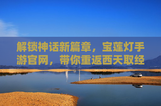 解锁神话新篇章,宝莲灯手游官网,带你重返西天取经之路