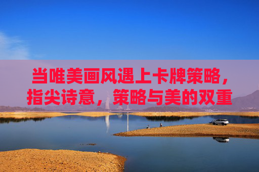 当唯美画风遇上卡牌策略,指尖诗意,策略与美的双重盛宴,当唯美画风遇上卡牌策略,指尖诗意,策略与美的双重盛宴