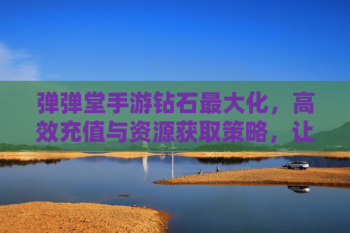 弹弹堂手游钻石最大化,高效充值与资源获取策略,让你的游戏体验更畅快!