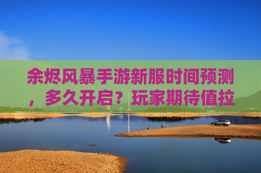 余烬风暴手游新服时间预测,多久开启?玩家期待值拉满,余烬风暴手游新服时间预测,多久开启?玩家期待值拉满