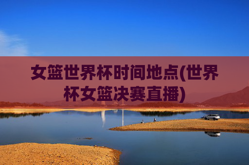 女篮世界杯时间地点(世界杯女篮决赛直播)