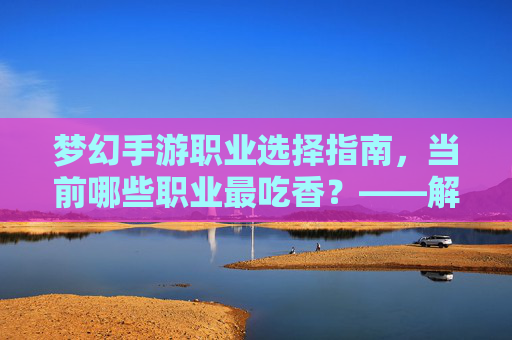 梦幻手游职业选择指南,当前哪些职业最吃香?——解析热门职业的优势与玩法