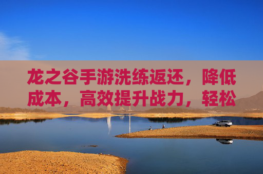 龙之谷手游洗练返还，降低成本，高效提升战力，轻松回血不心疼！龙之谷手游洗练返还，降低成本提战力，回血轻松不心疼