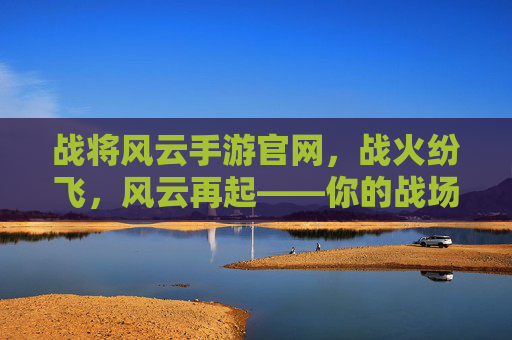 战将风云手游官网,战火纷飞,风云再起——你的战场入口与策略指南,战将风云手游官网,战火纷飞,风云再起——你的战场入口与策略指南