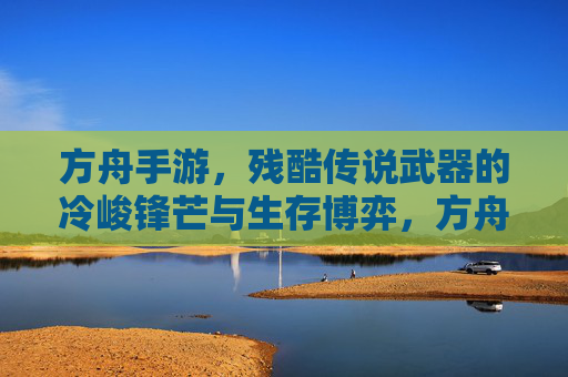 方舟手游,残酷传说武器的冷峻锋芒与生存博弈,方舟手游,残酷传说武器的冷峻锋芒与生存博弈