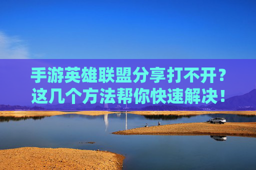 手游英雄联盟分享打不开?这几个方法帮你快速解决!