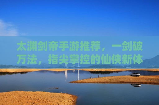 太渊剑帝手游推荐，一剑破万法，指尖掌控的仙侠新体验！