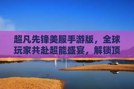 超凡先锋美服手游版，全球玩家共赴超能盛宴，解锁顶尖英雄对决新体验，超凡先锋美服手游版，全球玩家共赴超能盛宴，解锁顶尖英雄对决新体验