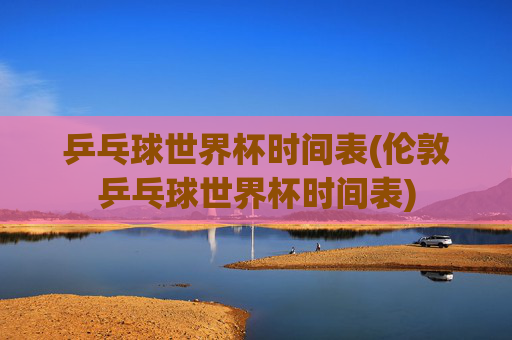 乒乓球世界杯时间表(伦敦乒乓球世界杯时间表)