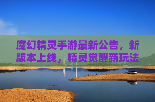 魔幻精灵手游最新公告,新版本上线,精灵觉醒新玩法来袭!