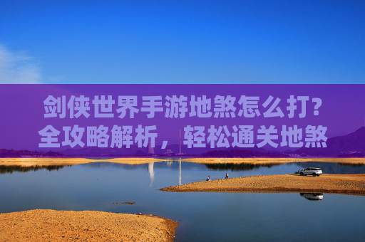 剑侠世界手游地煞怎么打?全攻略解析,轻松通关地煞关卡,剑侠世界手游地煞怎么打?全攻略解析,轻松通关地煞关卡