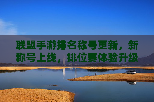 联盟手游排名称号更新,新称号上线,排位赛体验升级,玩家竞技热情再燃!联盟手游排名称号更新,新称号上线,排位赛体验升级,玩家竞技热情再燃!