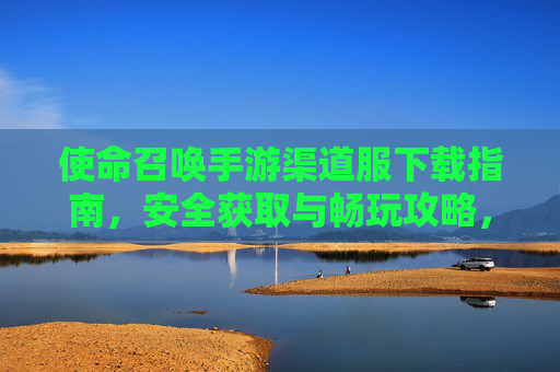 使命召唤手游渠道服下载指南，安全获取与畅玩攻略，使命召唤手游渠道服下载指南，安全获取与畅玩攻略