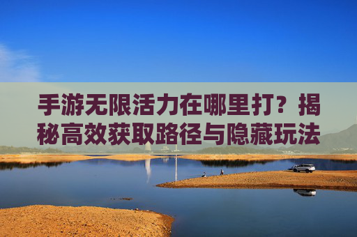 手游无限活力在哪里打？揭秘高效获取路径与隐藏玩法