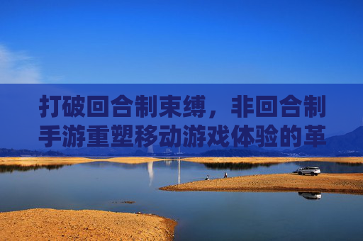 打破回合制束缚,非回合制手游重塑移动游戏体验的革新力量,打破回合制束缚,非回合制手游重塑移动游戏体验的革新力量