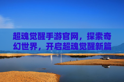 超魂觉醒手游官网，探索奇幻世界，开启超魂觉醒新篇章，超魂觉醒手游官网，探索奇幻世界，开启超魂觉醒新篇章