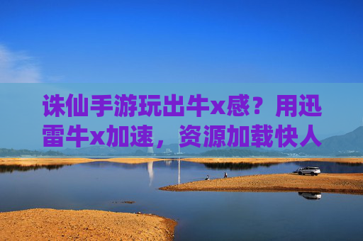 诛仙手游玩出牛x感？用迅雷牛x加速，资源加载快人一步！