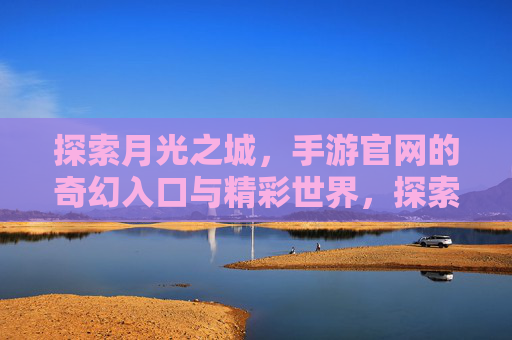 探索月光之城，手游官网的奇幻入口与精彩世界，探索月光之城，手游官网的奇幻入口与精彩世界