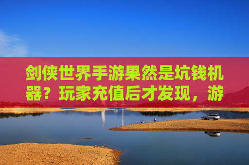 剑侠世界手游果然是坑钱机器?玩家充值后才发现,游戏里免费的,都是陷阱