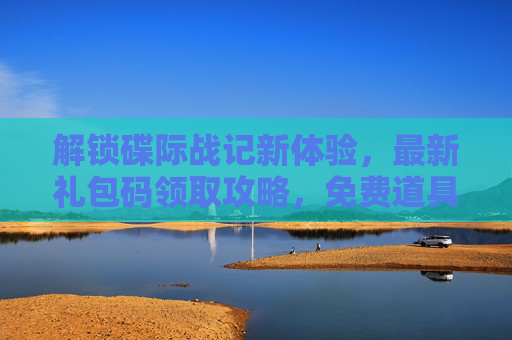 解锁碟际战记新体验，最新礼包码领取攻略，免费道具等你拿！解锁碟际战记新体验，最新礼包码领取攻略，免费道具等你拿！