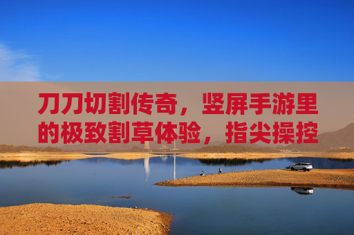 刀刀切割传奇,竖屏手游里的极致割草体验,指尖操控的传奇新篇章,刀刀切割传奇,竖屏手游里的极致割草体验,指尖操控的传奇新篇章