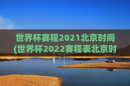 世界杯赛程2021北京时间(世界杯2022赛程表北京时间)