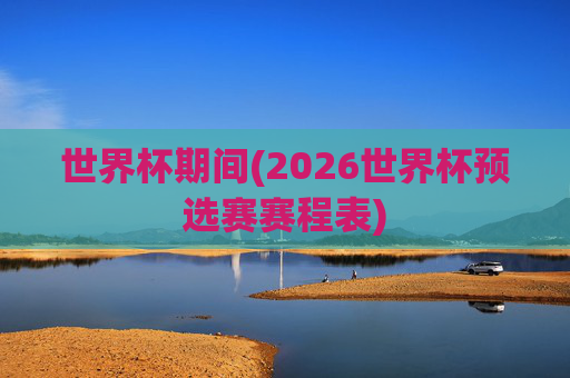 世界杯期间(2026世界杯预选赛赛程表)