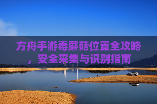 方舟手游毒蘑菇位置全攻略,安全采集与识别指南