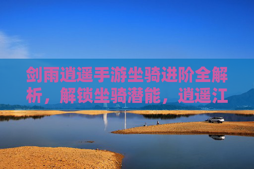剑雨逍遥手游坐骑进阶全解析,解锁坐骑潜能,逍遥江湖无阻碍