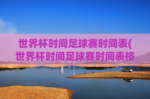 世界杯时间足球赛时间表(世界杯时间足球赛时间表格)