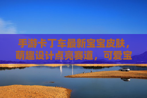 手游卡丁车最新宝宝皮肤,萌趣设计点亮赛道,可爱宝宝驾卡丁车,速度与萌系的甜蜜碰撞