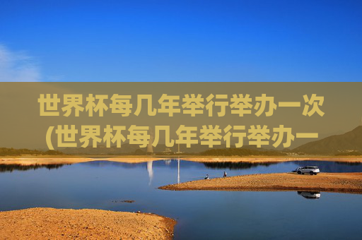 世界杯每几年举行举办一次(世界杯每几年举行举办一次的)