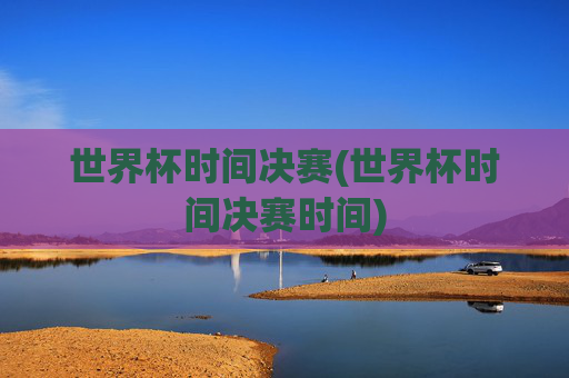世界杯时间决赛(世界杯时间决赛时间)