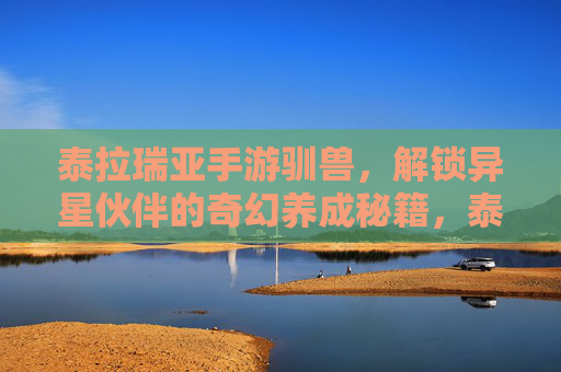 泰拉瑞亚手游驯兽,解锁异星伙伴的奇幻养成秘籍,泰拉瑞亚手游驯兽,解锁异星伙伴的奇幻养成秘籍