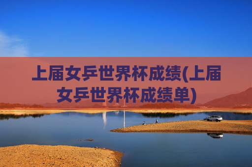 上届女乒世界杯成绩(上届女乒世界杯成绩单)