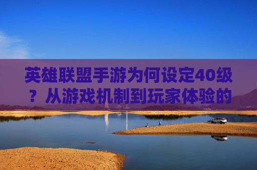 英雄联盟手游为何设定40级？从游戏机制到玩家体验的深度解析，英雄联盟手游为何设定40级？从游戏机制到玩家体验的深度解析