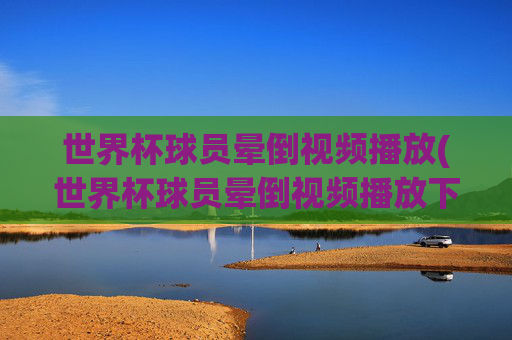 世界杯球员晕倒视频播放(世界杯球员晕倒视频播放下载)世界杯球员晕倒视频播放(下载)