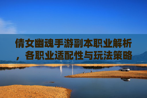 倩女幽魂手游副本职业解析,各职业适配性与玩法策略全解析,倩女幽魂手游副本职业解析,各职业适配性与玩法策略全解析