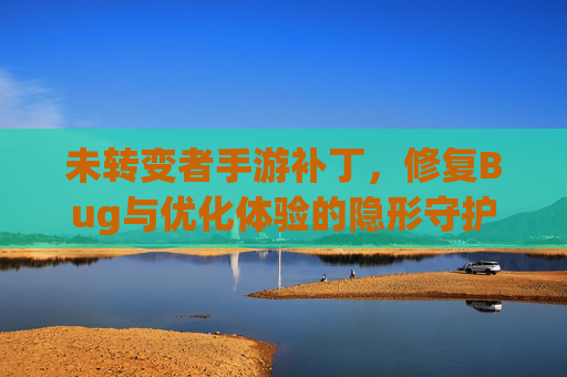 未转变者手游补丁,修复Bug与优化体验的隐形守护者,未转变者手游补丁,修复Bug与优化体验